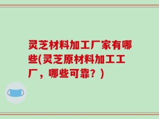 灵芝材料加工厂家有哪些(灵芝原材料加工工厂，哪些可靠？)