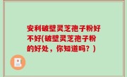安利破壁灵芝孢子粉好不好(破壁灵芝孢子粉的好处，你知道吗？)