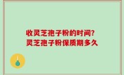 收灵芝孢子粉的时间？灵芝孢子粉保质期多久