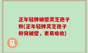 正年轻牌破壁灵芝孢子粉(正年轻牌灵芝孢子粉突破壁，更易吸收)