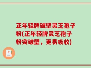 正年轻牌破壁灵芝孢子粉(正年轻牌灵芝孢子粉突破壁，更易吸收)
