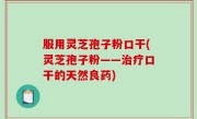 服用灵芝孢子粉口干(灵芝孢子粉——治疗口干的天然良药)