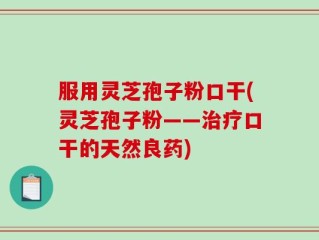服用灵芝孢子粉口干(灵芝孢子粉——治疗口干的天然良药)