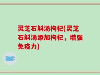灵芝石斛汤枸杞(灵芝石斛汤添加枸杞，增强免疫力)