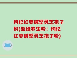 枸杞红枣破壁灵芝孢子粉(超级养生粉：枸杞红枣破壁灵芝孢子粉)