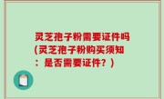 灵芝孢子粉需要证件吗(灵芝孢子粉购买须知：是否需要证件？)