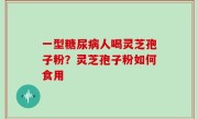 一型糖尿病人喝灵芝孢子粉？灵芝孢子粉如何食用