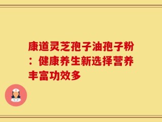 康道灵芝孢子油孢子粉：健康养生新选择营养丰富功效多