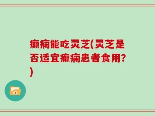 癫痫能吃灵芝(灵芝是否适宜癫痫患者食用？)