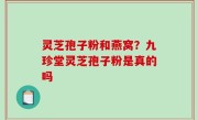 灵芝孢子粉和燕窝？九珍堂灵芝孢子粉是真的吗