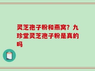 灵芝孢子粉和燕窝？九珍堂灵芝孢子粉是真的吗