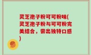 灵芝孢子粉可可粉味(灵芝孢子粉与可可粉完美结合，尝出独特口感)