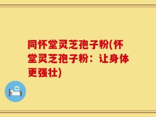 同怀堂灵芝孢子粉(怀堂灵芝孢子粉：让身体更强壮)