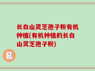 长白山灵芝孢子粉有机种植(有机种植的长白山灵芝孢子粉)
