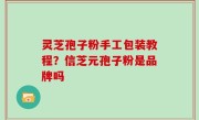灵芝孢子粉手工包装教程？信芝元孢子粉是品牌吗