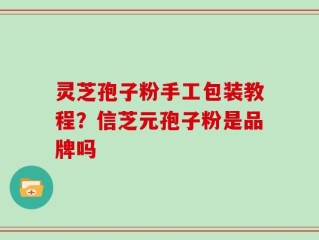 灵芝孢子粉手工包装教程？信芝元孢子粉是品牌吗