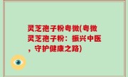 灵芝孢子粉粤微(粤微灵芝孢子粉：振兴中医，守护健康之路)