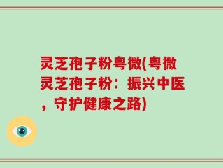 灵芝孢子粉粤微(粤微灵芝孢子粉：振兴中医，守护健康之路)