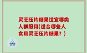 灵芝压片糖果适宜哪类人群服用(适合哪些人食用灵芝压片糖果？)