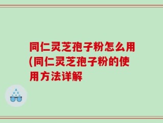 同仁灵芝孢子粉怎么用(同仁灵芝孢子粉的使用方法详解
