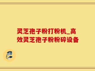 灵芝孢子粉打粉机_高效灵芝孢子粉粉碎设备