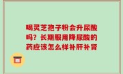 喝灵芝孢子粉会升尿酸吗？长期服用降尿酸的药应该怎么样补肝补肾