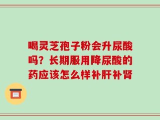 喝灵芝孢子粉会升尿酸吗？长期服用降尿酸的药应该怎么样补肝补肾