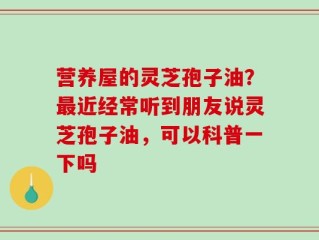 营养屋的灵芝孢子油？最近经常听到朋友说灵芝孢子油，可以科普一下吗