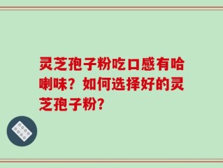 灵芝孢子粉吃口感有哈喇味？如何选择好的灵芝孢子粉？