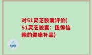 对51灵芝胶囊评价(51灵芝胶囊：值得信赖的健康补品)