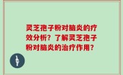 灵芝孢子粉对脑炎的疗效分析？了解灵芝孢子粉对脑炎的治疗作用？