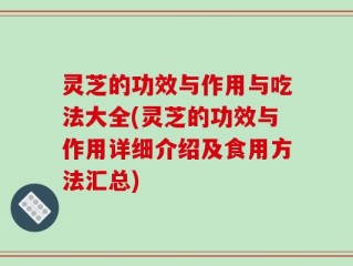 灵芝的功效与作用与吃法大全(灵芝的功效与作用详细介绍及食用方法汇总)
