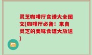 灵芝咖啡厅食谱大全图文(咖啡厅必备！来自灵芝的美味食谱大放送)