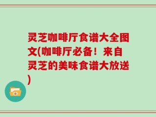灵芝咖啡厅食谱大全图文(咖啡厅必备！来自灵芝的美味食谱大放送)