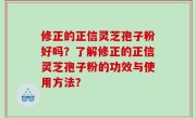 修正的正信灵芝孢子粉好吗？了解修正的正信灵芝孢子粉的功效与使用方法？