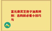 富元康灵芝孢子油真辨别：选购前必看小技巧与
