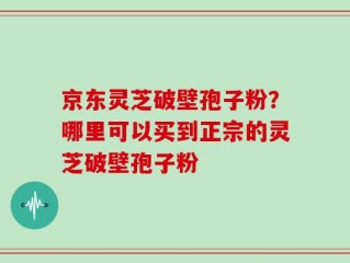 京东灵芝破壁孢子粉？哪里可以买到正宗的灵芝破壁孢子粉