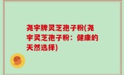 尧宇牌灵芝孢子粉(尧宇灵芝孢子粉：健康的天然选择)