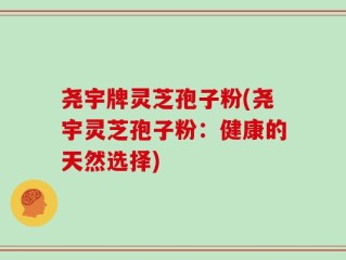 尧宇牌灵芝孢子粉(尧宇灵芝孢子粉：健康的天然选择)