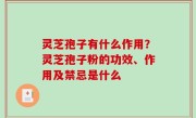 灵芝孢子有什么作用？灵芝孢子粉的功效、作用及禁忌是什么
