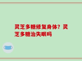 灵芝多糖修复身体？灵芝多糖治失眠吗