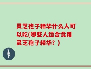 灵芝孢子精华什么人可以吃(哪些人适合食用灵芝孢子精华？)