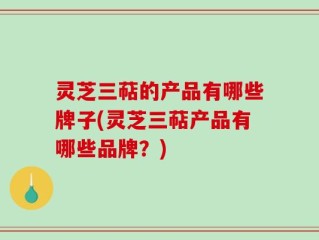 灵芝三萜的产品有哪些牌子(灵芝三萜产品有哪些品牌？)