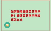 如何服用破壁灵芝孢子粉？破壁灵芝孢子粉应该怎么吃