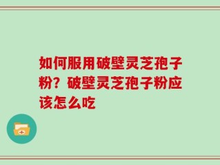 如何服用破壁灵芝孢子粉？破壁灵芝孢子粉应该怎么吃