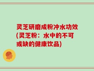 灵芝研磨成粉冲水功效(灵芝粉：水中的不可或缺的健康饮品)