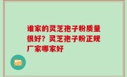 谁家的灵芝孢子粉质量很好？灵芝孢子粉正规厂家哪家好