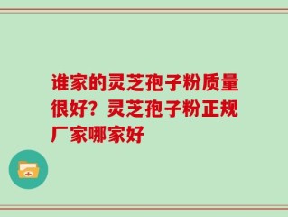 谁家的灵芝孢子粉质量很好？灵芝孢子粉正规厂家哪家好
