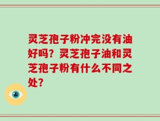 灵芝孢子粉冲完没有油好吗？灵芝孢子油和灵芝孢子粉有什么不同之处？
