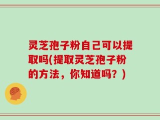 灵芝孢子粉自己可以提取吗(提取灵芝孢子粉的方法，你知道吗？)